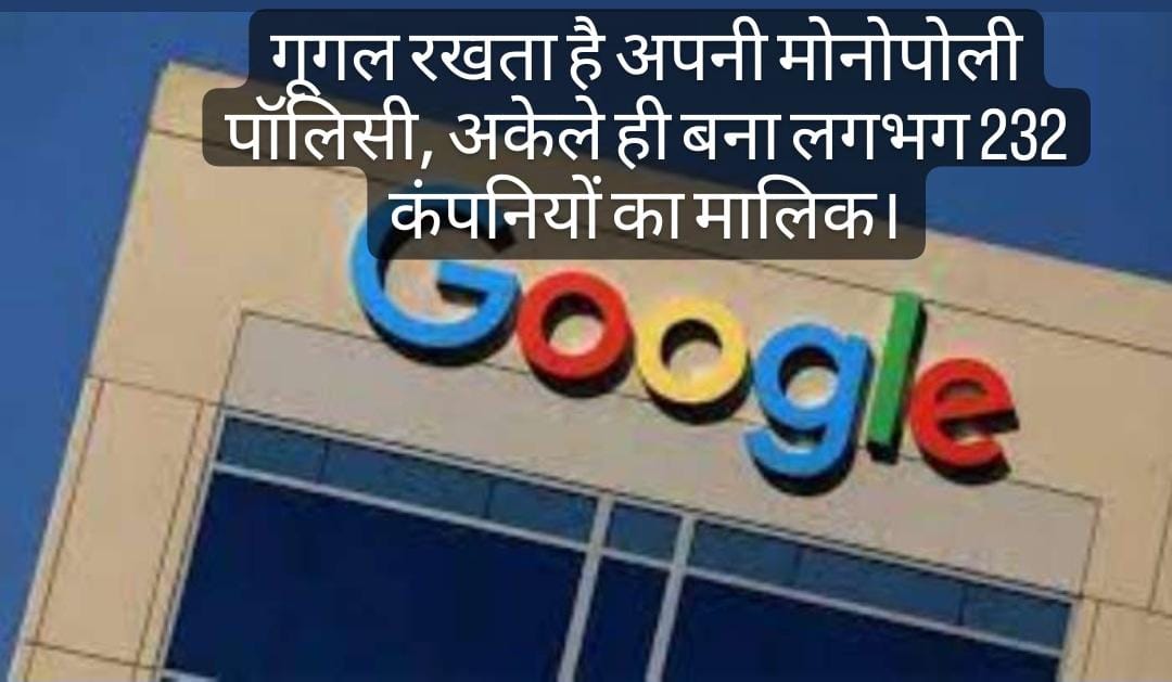 गूगल लगभग 232 कंपनियों का मालिक बना,अपनी मोनोपोली पॉलिसी की वजह से हो रहा चर्चा में।